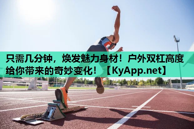 只需几分钟，焕发魅力身材！户外双杠高度给你带来的奇妙变化！